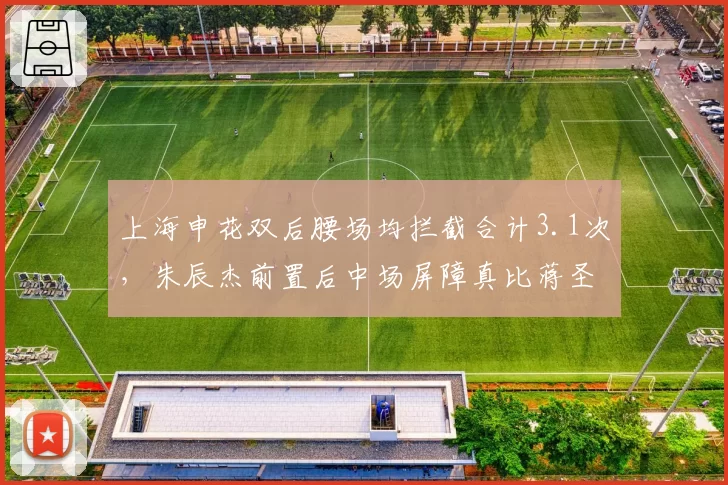 上海申花双后腰场均拦截合计3.1次,朱辰杰前置后中场屏障真比蒋圣龙稳?