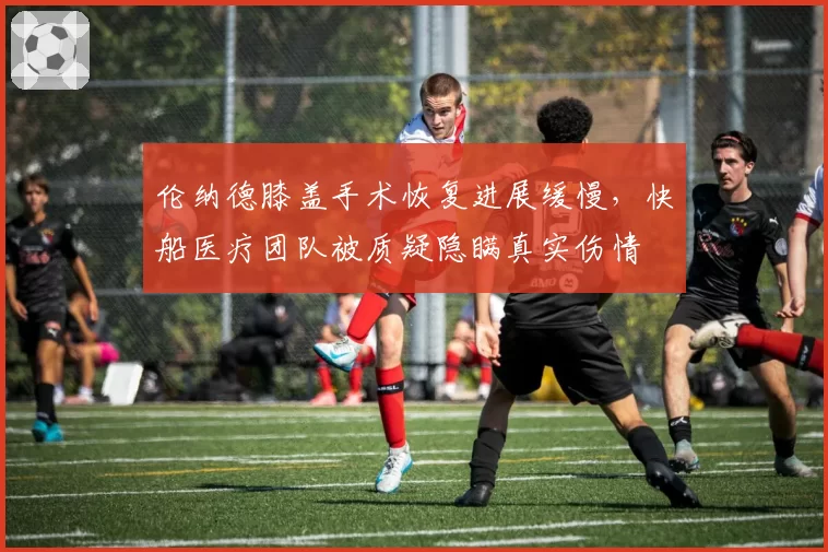伦纳德膝盖手术恢复进展缓慢，快船医疗团队被质疑隐瞒真实伤情