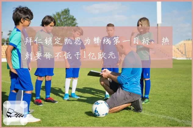 拜仁锁定凯恩为锋线第一目标,热刺要价不低于1亿欧元