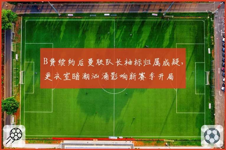 B费续约后曼联队长袖标归属成疑，更衣室暗潮汹涌影响新赛季开局