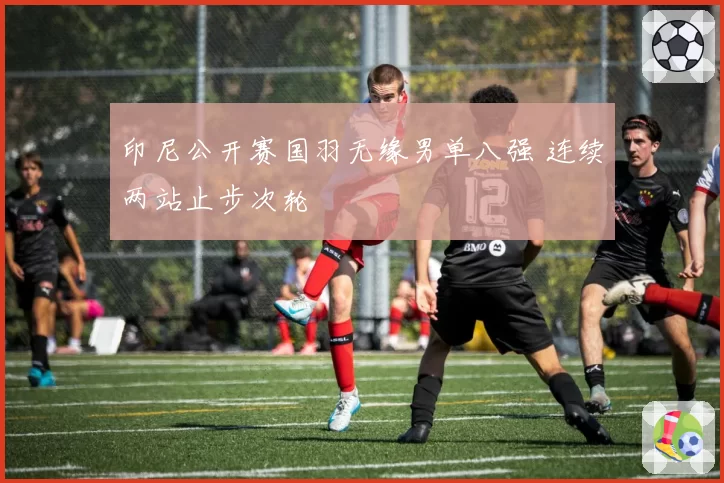 印尼公开赛国羽无缘男单八强 连续两站止步次轮