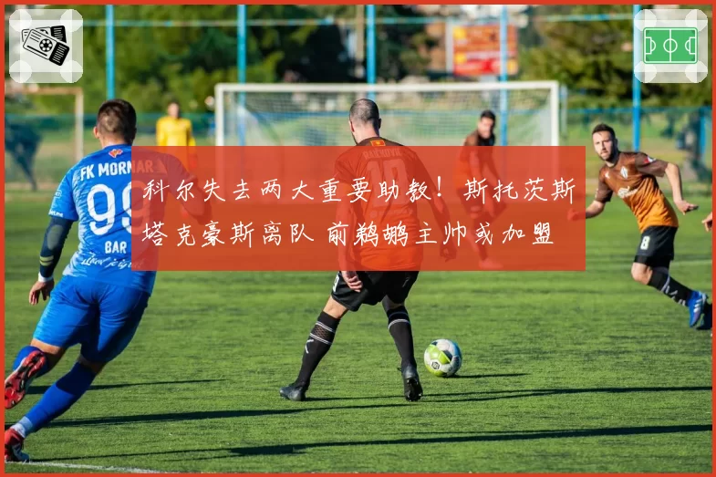 科尔失去两大重要助教！斯托茨斯塔克豪斯离队 前鹈鹕主帅或加盟
