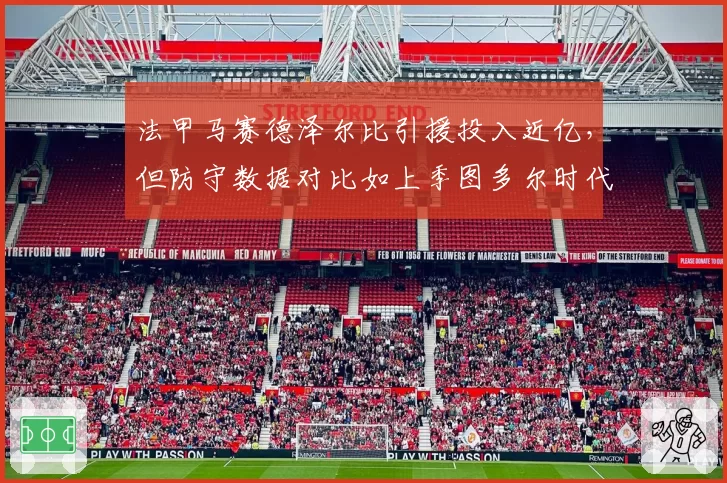 法甲马赛德泽尔比引援投入近亿，但防守数据对比如上季图多尔时代场均多丢0.7球