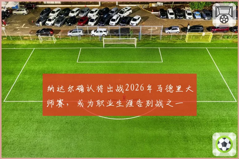 纳达尔确认将出战2026年马德里大师赛，或为职业生涯告别战之一