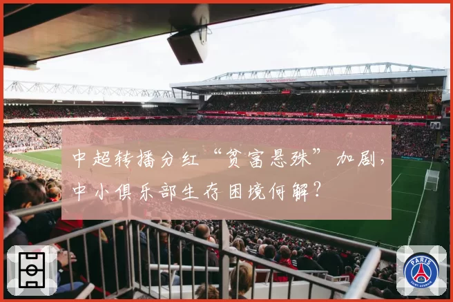 中超转播分红“贫富悬殊”加剧，中小俱乐部生存困境何解？