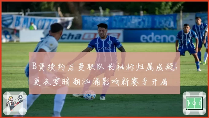 B费续约后曼联队长袖标归属成疑，更衣室暗潮汹涌影响新赛季开局