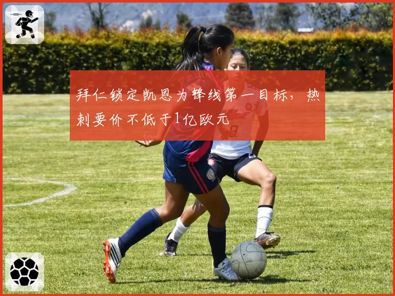 拜仁锁定凯恩为锋线第一目标,热刺要价不低于1亿欧元