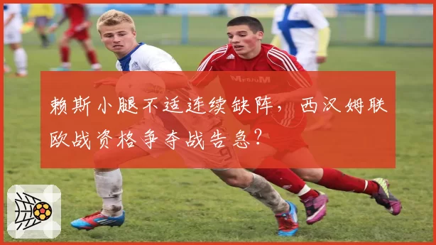 赖斯小腿不适连续缺阵，西汉姆联欧战资格争夺战告急？