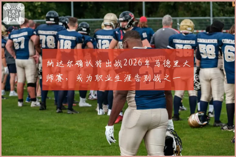 纳达尔确认将出战2026年马德里大师赛，或为职业生涯告别战之一