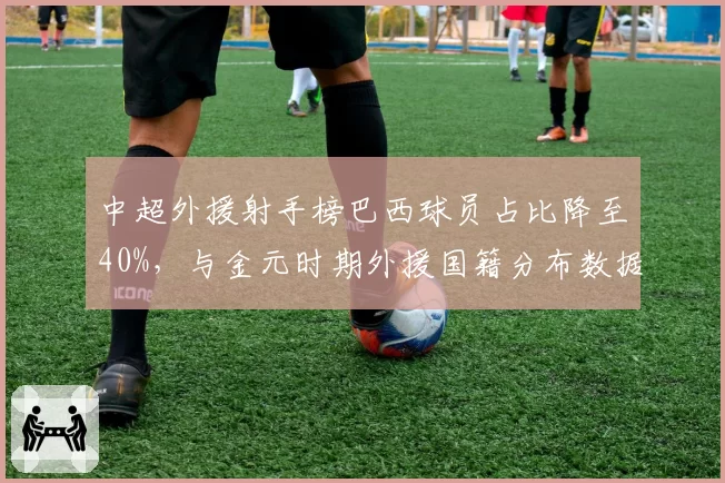 中超外援射手榜巴西球员占比降至40%，与金元时期外援国籍分布数据对比