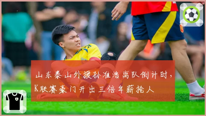 山东泰山外援孙准浩离队倒计时，K联赛豪门开出三倍年薪抢人