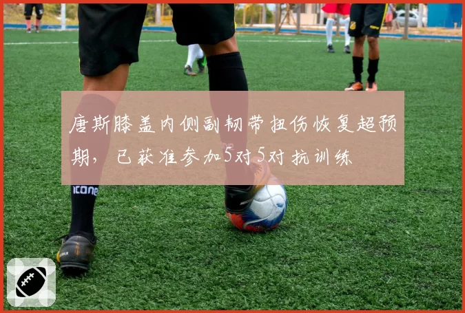 唐斯膝盖内侧副韧带扭伤恢复超预期，已获准参加5对5对抗训练