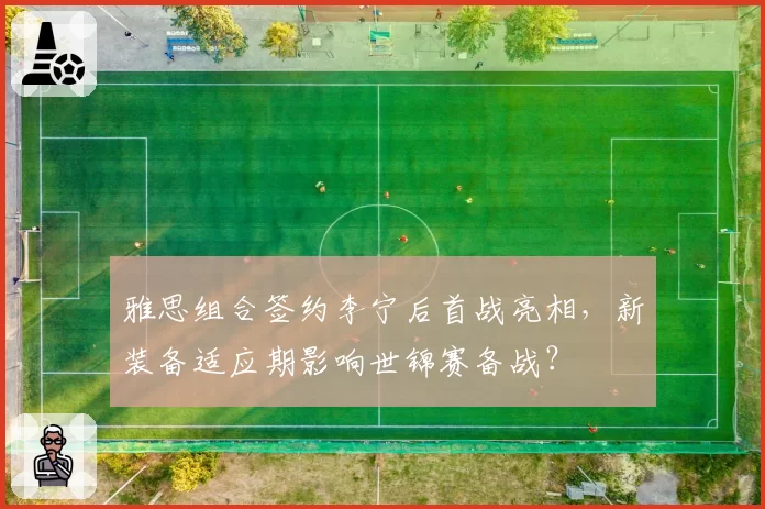 雅思组合签约李宁后首战亮相，新装备适应期影响世锦赛备战？