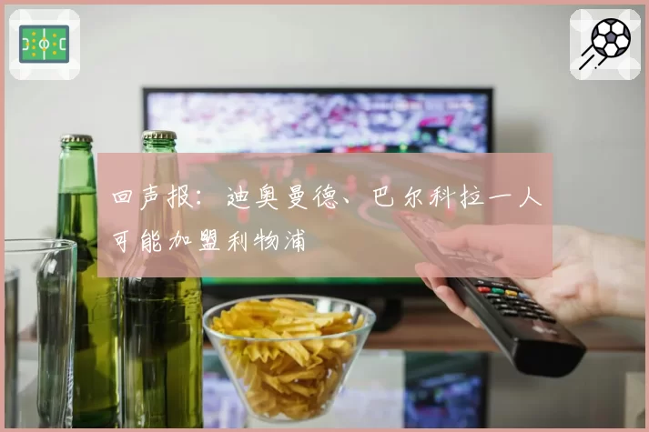 回声报：迪奥曼德、巴尔科拉一人可能加盟利物浦