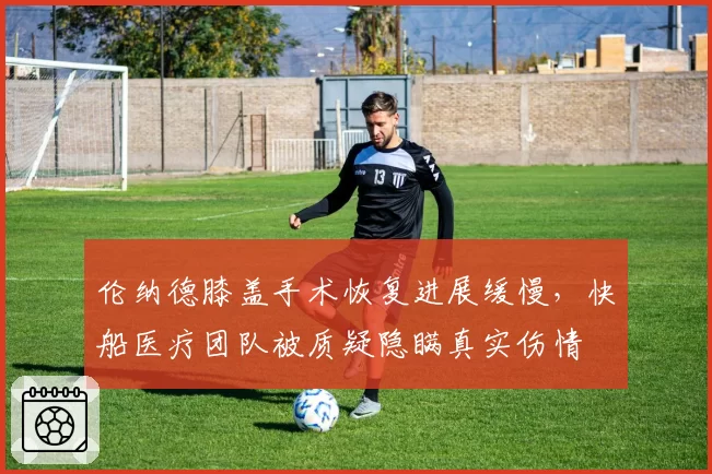 伦纳德膝盖手术恢复进展缓慢，快船医疗团队被质疑隐瞒真实伤情