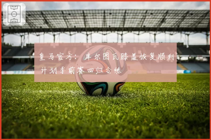 皇马官方：库尔图瓦膝盖恢复顺利 计划季前赛回归合练
