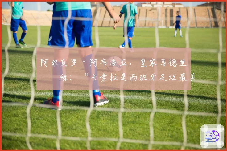阿尔瓦罗·阿韦洛亚，皇家马德里教练：“卡索拉是西班牙足坛最具天赋的球员之一”