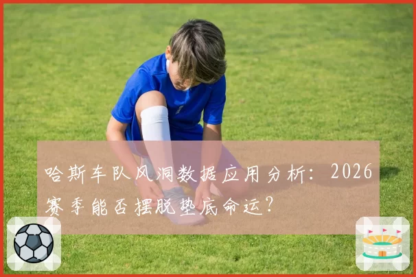 哈斯车队风洞数据应用分析：2026赛季能否摆脱垫底命运？