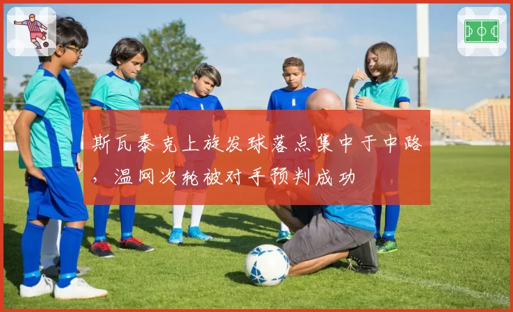 斯瓦泰克上旋发球落点集中于中路,温网次轮被对手预判成功