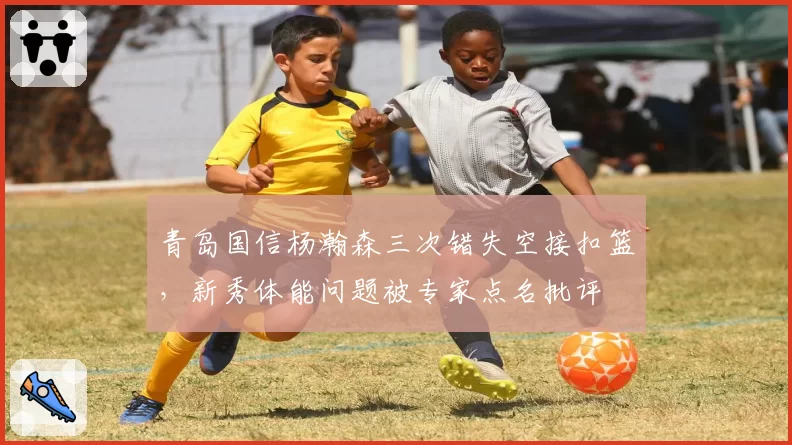 青岛国信杨瀚森三次错失空接扣篮，新秀体能问题被专家点名批评