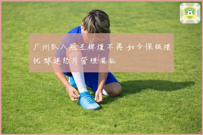 广州队八冠王辉煌不再 如今保级堪忧 球迷怒斥管理混乱