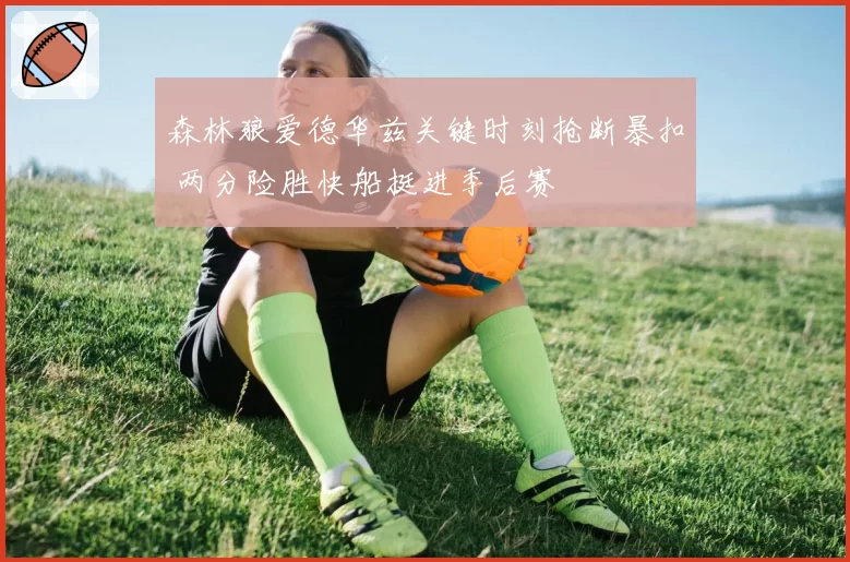 森林狼爱德华兹关键时刻抢断暴扣 两分险胜快船挺进季后赛