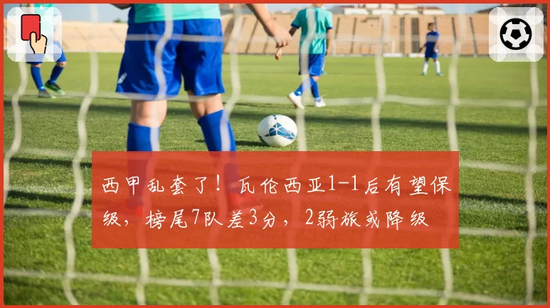 西甲乱套了！瓦伦西亚1-1后有望保级，榜尾7队差3分，2弱旅或降级