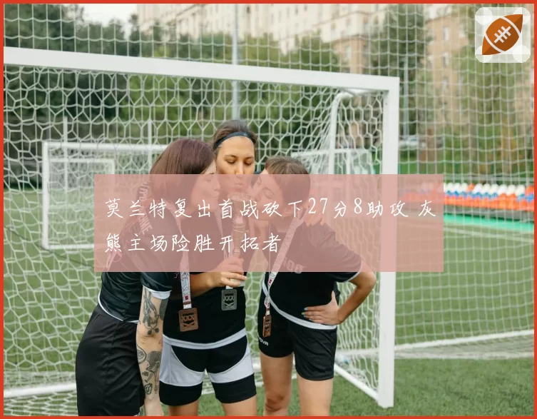 莫兰特复出首战砍下27分8助攻 灰熊主场险胜开拓者