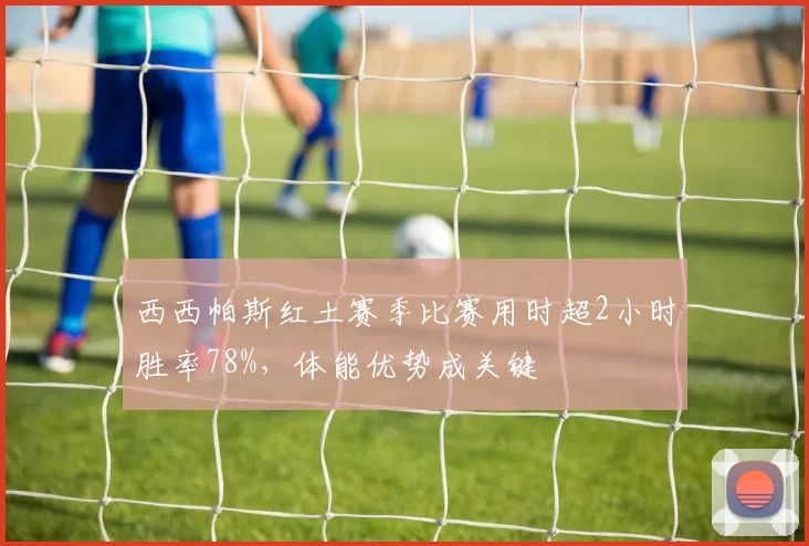 西西帕斯红土赛季比赛用时超2小时胜率78%，体能优势成关键