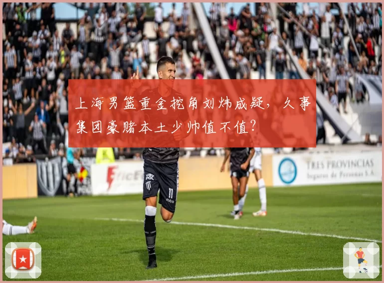 上海男篮重金挖角刘炜成疑，久事集团豪赌本土少帅值不值？