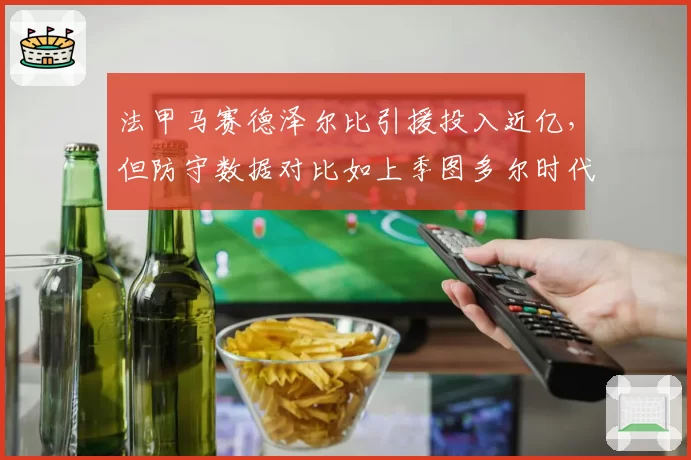 法甲马赛德泽尔比引援投入近亿，但防守数据对比如上季图多尔时代场均多丢0.7球