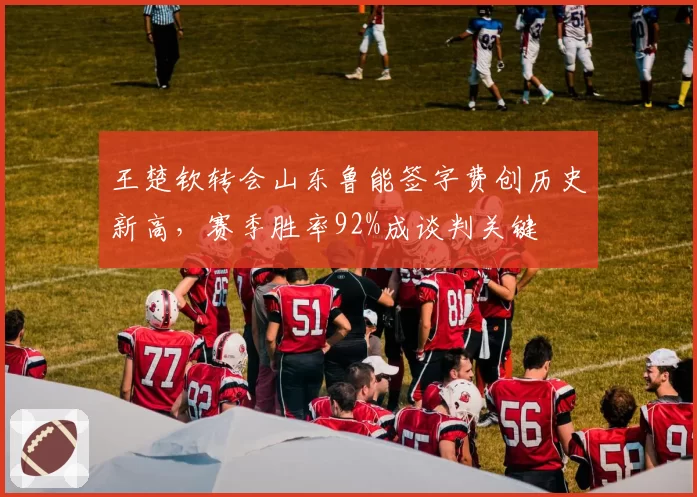 王楚钦转会山东鲁能签字费创历史新高，赛季胜率92%成谈判关键