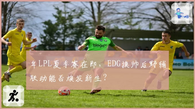 年LPL夏季赛在即,EDG换帅后野辅联动能否焕发新生?