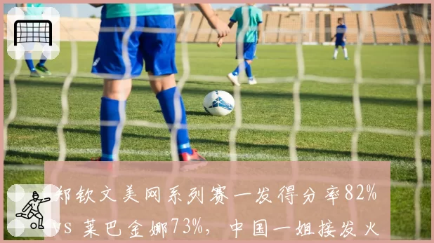 郑钦文美网系列赛一发得分率82% vs 莱巴金娜73%，中国一姐接发火力全面提升