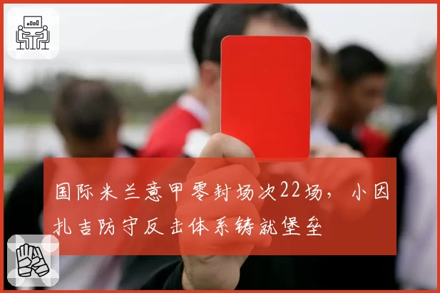 国际米兰意甲零封场次22场，小因扎吉防守反击体系铸就堡垒