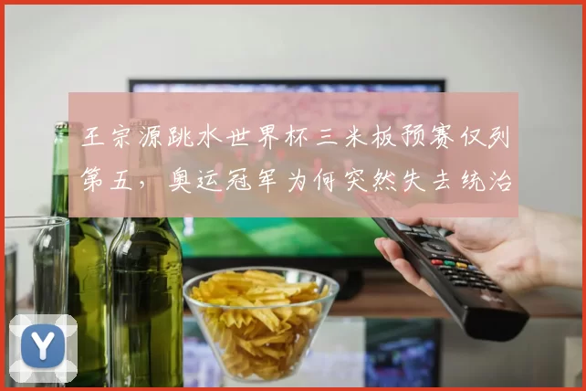 王宗源跳水世界杯三米板预赛仅列第五,奥运冠军为何突然失去统治力?