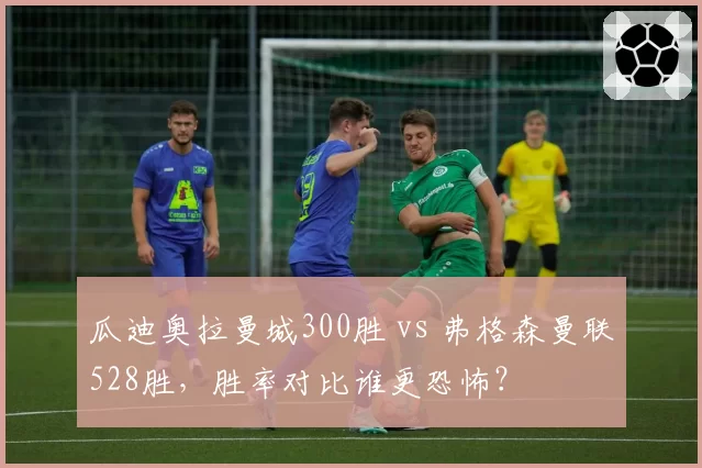 瓜迪奥拉曼城300胜 vs 弗格森曼联528胜，胜率对比谁更恐怖？