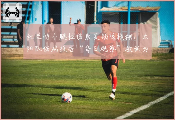 杜兰特小腿拉伤康复期限模糊，太阳队伤病报告“每日观察”被讽为“每日骗人”