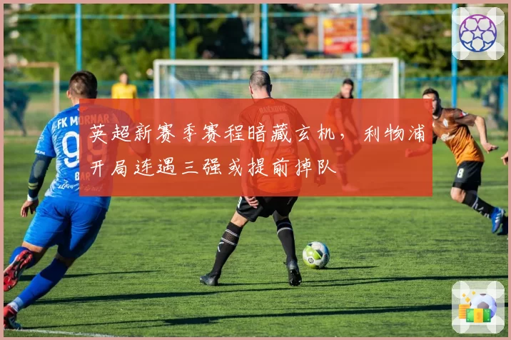 英超新赛季赛程暗藏玄机,利物浦开局连遇三强或提前掉队