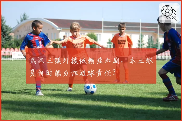 武汉三镇外援依赖症加剧，本土球员何时能分担进球责任？