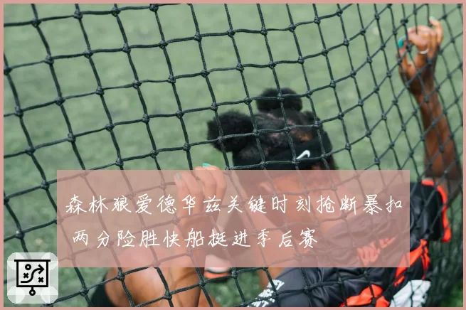 森林狼爱德华兹关键时刻抢断暴扣 两分险胜快船挺进季后赛