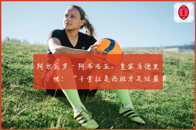 阿尔瓦罗·阿韦洛亚，皇家马德里教练：“卡索拉是西班牙足坛最具天赋的球员之一”