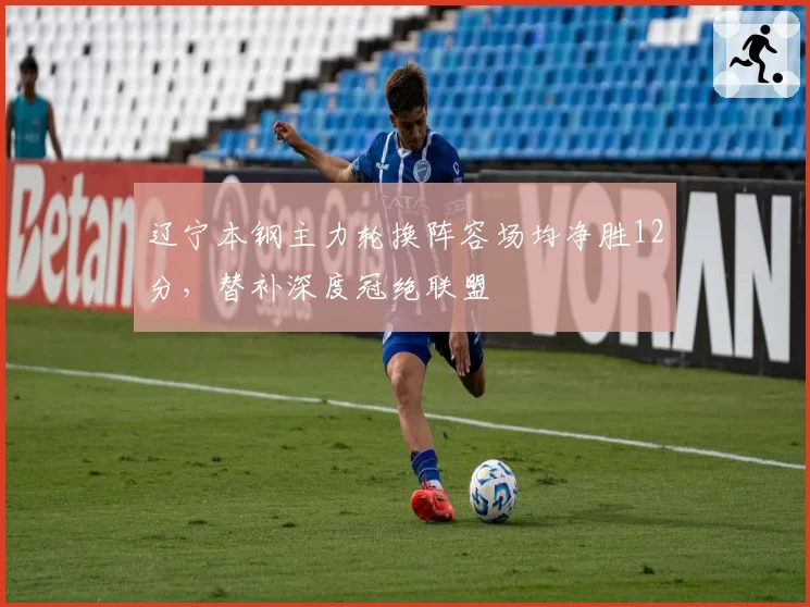 辽宁本钢主力轮换阵容场均净胜12分，替补深度冠绝联盟