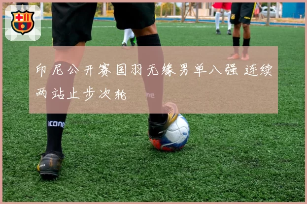 印尼公开赛国羽无缘男单八强 连续两站止步次轮