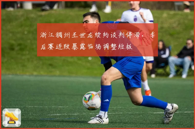 浙江稠州王世龙续约谈判停滞，季后赛连败暴露临场调整短板