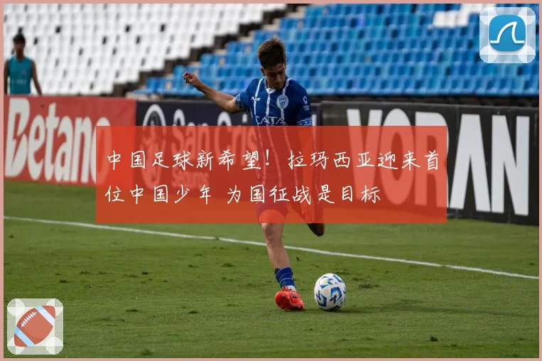 中国足球新希望！拉玛西亚迎来首位中国少年 为国征战是目标