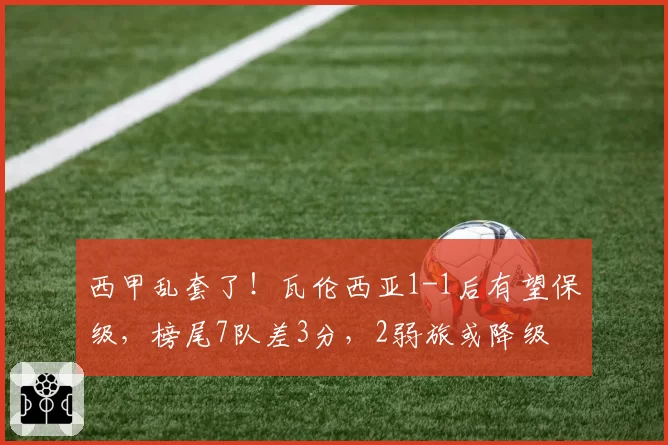 西甲乱套了！瓦伦西亚1-1后有望保级，榜尾7队差3分，2弱旅或降级