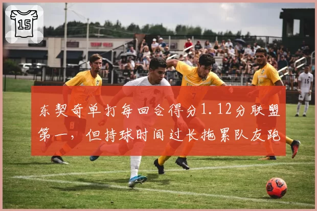 东契奇单打每回合得分1.12分联盟第一,但持球时间过长拖累队友跑动