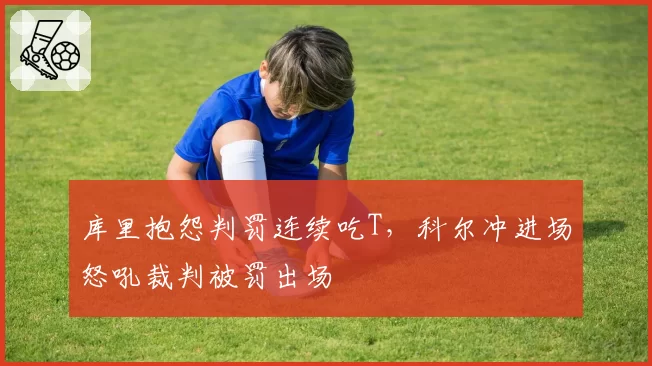 库里抱怨判罚连续吃T，科尔冲进场怒吼裁判被罚出场