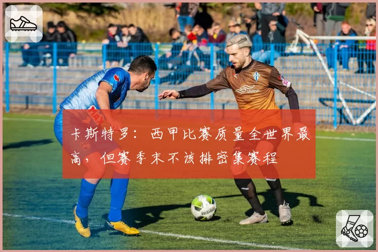 卡斯特罗：西甲比赛质量全世界最高，但赛季末不该排密集赛程